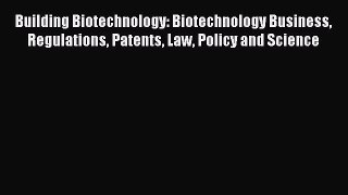 Building Biotechnology: Biotechnology Business Regulations Patents Law Policy and Science