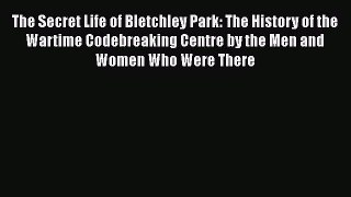 The Secret Life of Bletchley Park: The History of the Wartime Codebreaking Centre by the Men