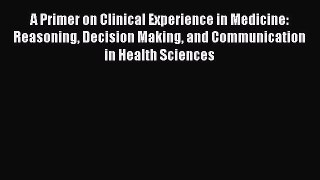 A Primer on Clinical Experience in Medicine: Reasoning Decision Making and Communication in