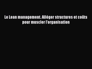 [PDF Download] Le Lean management. Alléger structures et coûts pour muscler l'organisation