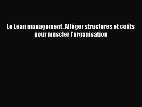 [PDF Download] Le Lean management. Alléger structures et coûts pour muscler l'organisation