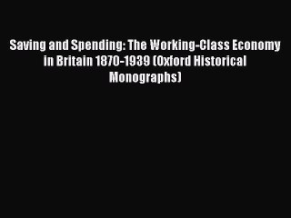 Saving and Spending: The Working-Class Economy in Britain 1870-1939 (Oxford Historical Monographs)