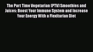 The Part Time Vegetarian (PTV) Smoothies and Juices: Boost Your Immune System and Increase