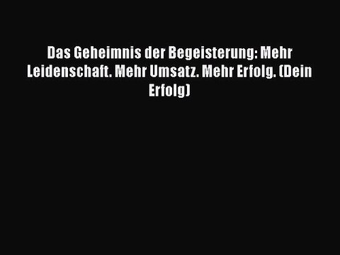 [PDF Download] Das Geheimnis der Begeisterung: Mehr Leidenschaft. Mehr Umsatz. Mehr Erfolg.