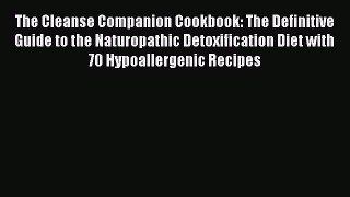 The Cleanse Companion Cookbook: The Definitive Guide to the Naturopathic Detoxification Diet