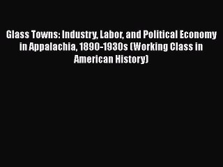 Glass Towns: Industry Labor and Political Economy in Appalachia 1890-1930s (Working Class in