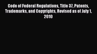 Code of Federal Regulations Title 37 Patents Trademarks and Copyrights Revised as of July 1