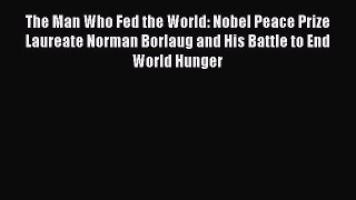 The Man Who Fed the World: Nobel Peace Prize Laureate Norman Borlaug and His Battle to End