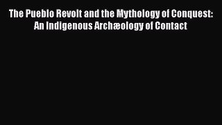 The Pueblo Revolt and the Mythology of Conquest: An Indigenous Archæology of Contact  Free