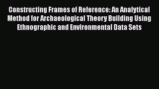 Constructing Frames of Reference: An Analytical Method for Archaeological Theory Building Using