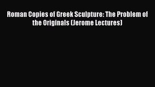 Roman Copies of Greek Sculpture: The Problem of the Originals (Jerome Lectures)  Free Books