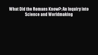 What Did the Romans Know?: An Inquiry into Science and Worldmaking  Free Books