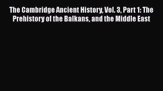 The Cambridge Ancient History Vol. 3 Part 1: The Prehistory of the Balkans and the Middle East