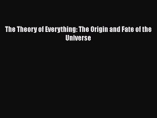 The Theory of Everything: The Origin and Fate of the Universe  Free PDF