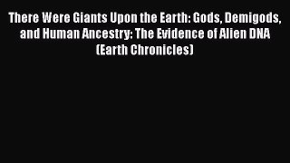 There Were Giants Upon the Earth: Gods Demigods and Human Ancestry: The Evidence of Alien DNA