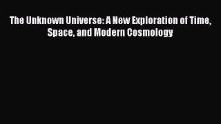The Unknown Universe: A New Exploration of Time Space and Modern Cosmology Free Download Book