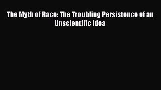 The Myth of Race: The Troubling Persistence of an Unscientific Idea  Free Books