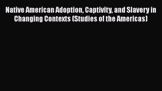 Native American Adoption Captivity and Slavery in Changing Contexts (Studies of the Americas)