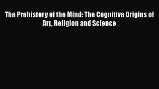 The Prehistory of the Mind: The Cognitive Origins of Art Religion and Science  Free Books