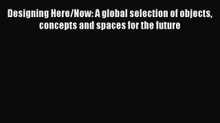 Designing Here/Now: A global selection of objects concepts and spaces for the future  Free