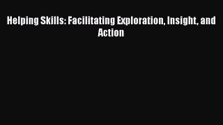 PDF Download Helping Skills: Facilitating Exploration Insight and Action PDF Online