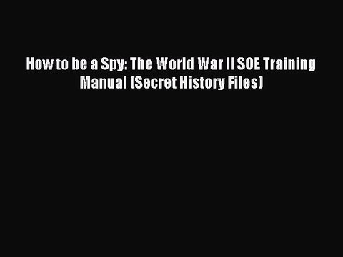 (PDF Download) How to be a Spy: The World War II SOE Training Manual (Secret History Files)