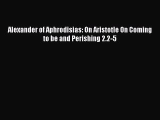 [PDF Download] Alexander of Aphrodisias: On Aristotle On Coming to be and Perishing 2.2-5 [Read]