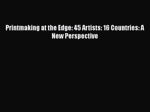 Printmaking at the Edge: 45 Artists: 16 Countries: A New Perspective Free PDF