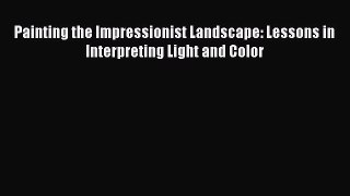Painting the Impressionist Landscape: Lessons in Interpreting Light and Color  Free Books