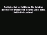 [PDF Download] The Digital Metrics Field Guide: The Definitive Reference for Brands Using the