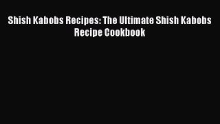 Shish Kabobs Recipes: The Ultimate Shish Kabobs Recipe Cookbook  Free PDF