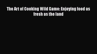 The Art of Cooking Wild Game: Enjoying food as fresh as the land Free Download Book