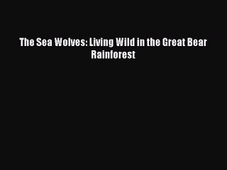 (PDF Download) The Sea Wolves: Living Wild in the Great Bear Rainforest Download