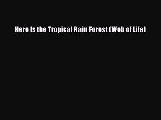 (PDF Download) Here Is the Tropical Rain Forest (Web of Life) Read Online