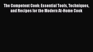 The Competent Cook: Essential Tools Techniques and Recipes for the Modern At-Home Cook  Free