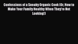 Confessions of a Sneaky Organic Cook (Or How to Make Your Family Healthy When They're Not Looking!)