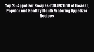 Top 25 Appetizer Recipes: COLLECTION of Easiest Popular and Healthy Mouth Watering Appetizer