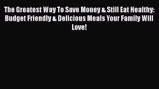 The Greatest Way To Save Money & Still Eat Healthy: Budget Friendly & Delicious Meals Your