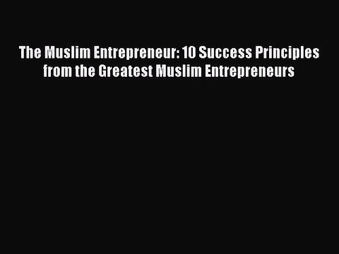 PDF Download The Muslim Entrepreneur: 10 Success Principles from the Greatest Muslim Entrepreneurs