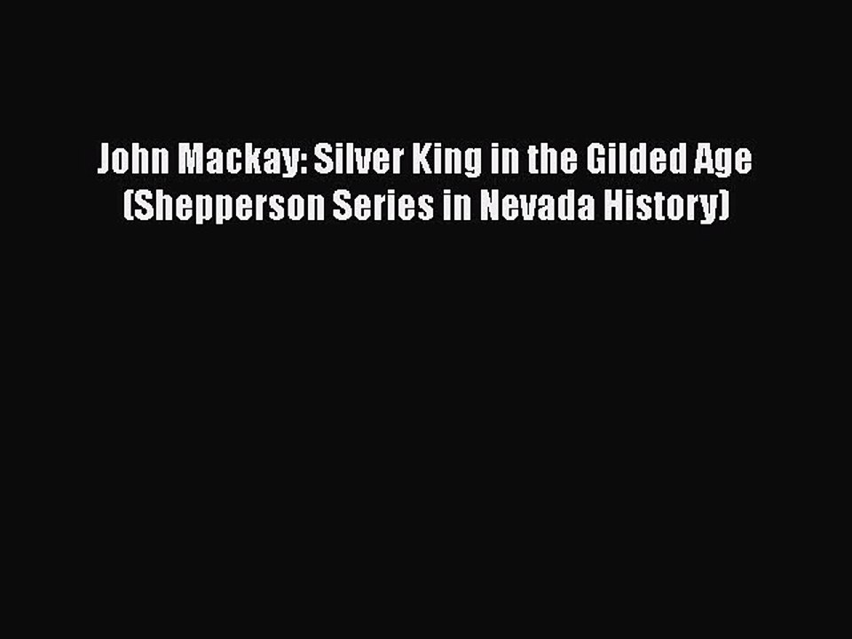 PDF Download John Mackay: Silver King in the Gilded Age (Shepperson Series in Nevada History)