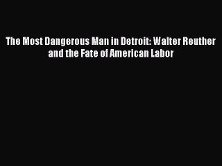 PDF Download The Most Dangerous Man in Detroit: Walter Reuther and the Fate of American Labor
