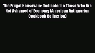 The Frugal Housewife: Dedicated to Those Who Are Not Ashamed of Economy (American Antiquarian