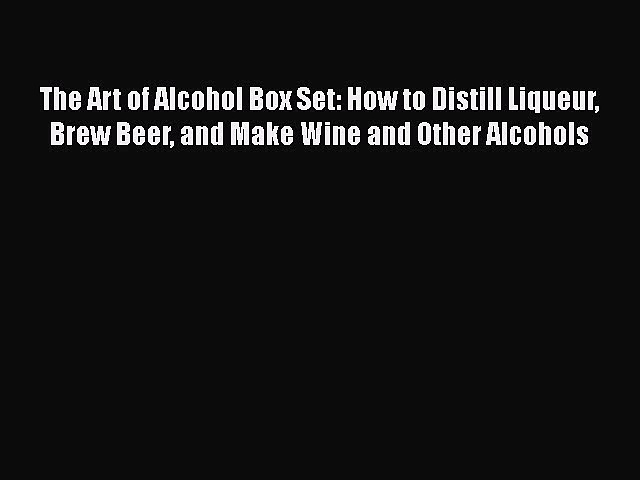 The Art of Alcohol Box Set: How to Distill Liqueur Brew Beer and Make Wine and Other Alcohols
