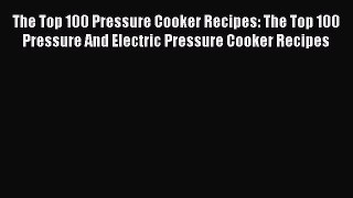 The Top 100 Pressure Cooker Recipes: The Top 100 Pressure And Electric Pressure Cooker Recipes