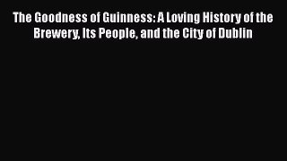 The Goodness of Guinness: A Loving History of the Brewery Its People and the City of Dublin