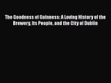 The Goodness of Guinness: A Loving History of the Brewery Its People and the City of Dublin