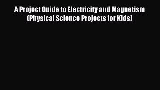 (PDF Download) A Project Guide to Electricity and Magnetism (Physical Science Projects for