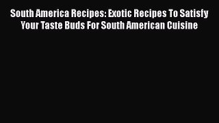South America Recipes: Exotic Recipes To Satisfy Your Taste Buds For South American Cuisine