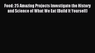 (PDF Download) Food: 25 Amazing Projects Investigate the History and Science of What We Eat