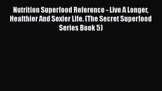 Nutrition Superfood Reference - Live A Longer Healthier And Sexier Life. (The Secret Superfood